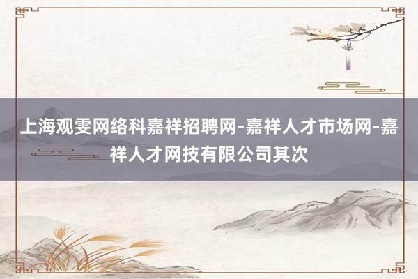 上海观雯网络科嘉祥招聘网-嘉祥人才市场网-嘉祥人才网技有限公司其次