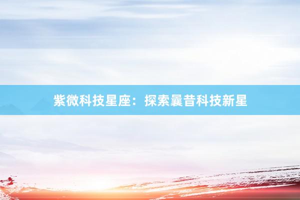紫微科技星座：探索曩昔科技新星